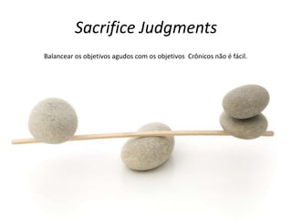 Sacrifice Judgments
Balancear os objetivos agudos com os objetivos Crônicos não é fácil.
 