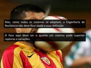 Mas, como todos os sistemas se adaptam, a Engenharia de
Resiliência não deve ficar atada a essa definição
O foco aqui deve ser o quanto um sistema pode suportar
rupturas e variações.
 