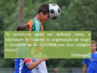 “A resiliência pode ser definida como a
habilidade do sistema ou organização de reagir
e recuperar-se de distúrbios nos seus estágios
iniciais”.
(Hollnagel)
 