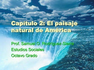 Capítulo 2: El paisaje
natural de América

Prof. Samuel O. Rodríguez-Sierra
Estudios Sociales
Octavo Grado
 