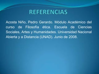 Acosta Niño, Pedro Gerardo. Módulo Académico del
curso de Filosofía ética. Escuela de Ciencias
Sociales, Artes y Humanidades. Universidad Nacional
Abierta y a Distancia (UNAD). Junio de 2008.
 