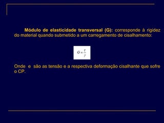 Módulo de elasticidade transversal (G): corresponde à rigidez
do material quando submetido a um carregamento de cisalhamento:
Onde e são as tensão e a respectiva deformação cisalhante que sofre
o CP.
 