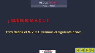 Física: MRUV
HELICO TEORÍA
¿ QUÉ ES EL M.V.C.L. ?
Para definir el M.V.C.L. veamos el siguiente caso:
 