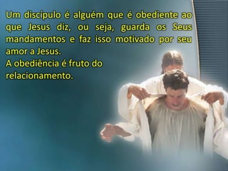 Um discípulo é alguém que é obediente ao
que Jesus diz, ou seja, guarda os Seus
mandamentos e faz isso motivado por seu
amor a Jesus.
A obediência é fruto do
relacionamento.
 