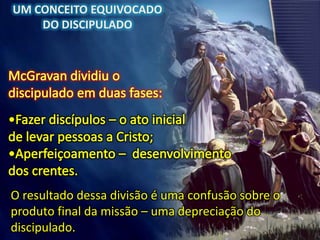 UM CONCEITO EQUIVOCADO
DO DISCIPULADO
O resultado dessa divisão é uma confusão sobre o
produto final da missão – uma depreciação do
discipulado.
 