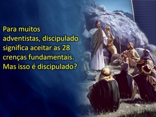 Para muitos
adventistas, discipulado
significa aceitar as 28
crenças fundamentais.
Mas isso é discipulado?
 
