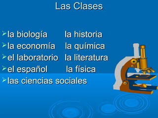 Las Clases

 la biología    la historia
 la economía la química
 el laboratorio la literatura
 el español      la física
 las ciencias sociales
 