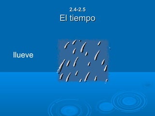 2.4-2.5
         El tiempo



llueve
 
