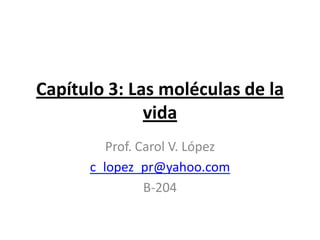 Capítulo 3: Las moléculas de la
              vida
         Prof. Carol V. López
      c_lopez_pr@yahoo.com
                B-204
 