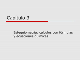 Capítulo 3
Estequiometría: cálculos con fórmulas
y ecuaciones químicas
 