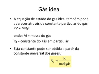 Gás ideal
• A equação de estado do gás ideal também pode
  aparecer através da constante particular do gás:
  PV = MRgT
  onde: M = massa do gás
  Rg = constante do gás em particular
• Esta constante pode ser obtida a partir da
  constante universal dos gases:
 