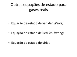Outras equações de estado para
           gases reais


• Equação de estado de van der Waals;

• Equação de estado de Redlich-Kwong;

• Equação de estado do virial.
 