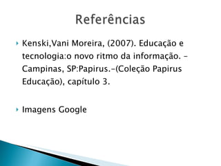 Kenski,Vani Moreira, (2007). Educação e tecnologia:o novo ritmo da informação. –Campinas, SP:Papirus.-(Coleção Papirus Educação), capítulo 3. Imagens Google 