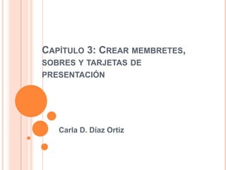 CAPÍTULO 3: CREAR MEMBRETES,
SOBRES Y TARJETAS DE
PRESENTACIÓN




   Carla D. Díaz Ortiz
 