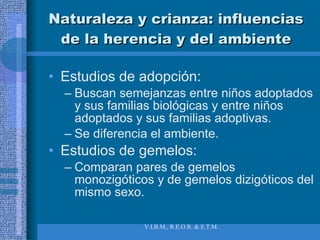 Naturaleza y crianza: influencias de la herencia y del ambiente Estudios de adopción:  Buscan semejanzas entre niños adoptados y sus familias biológicas y entre niños adoptados y sus familias adoptivas. Se diferencia el ambiente. Estudios de gemelos:  Comparan pares de gemelos monozigóticos y de gemelos dizigóticos del mismo sexo. 