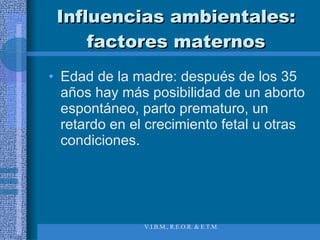 Influencias ambientales: factores maternos Edad de la madre: después de los 35 años hay más posibilidad de un aborto espontáneo, parto prematuro, un retardo en el crecimiento fetal u otras condiciones. 