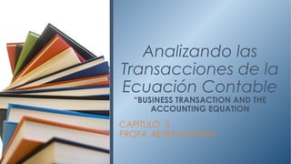 CAPÍTULO 3
PROFA. REYES GUZMÁN
Analizando las
Transacciones de la
Ecuación Contable
“BUSINESS TRANSACTION AND THE
ACCOUNTING EQUATION
 