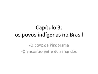 Capítulo 3: 
os povos indígenas no Brasil 
-O povo de Pindorama 
-O encontro entre dois mundos 
 