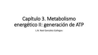 Capítulo 3. Metabolismo
energético II: generación de ATP
L.N. Noé González Gallegos
 