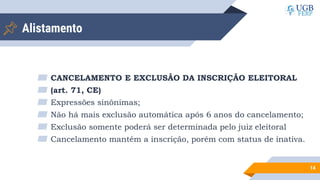 Alistamento
▰ CANCELAMENTO E EXCLUSÃO DA INSCRIÇÃO ELEITORAL
▰ (art. 71, CE)
▰ Expressões sinônimas;
▰ Não há mais exclusão automática após 6 anos do cancelamento;
▰ Exclusão somente poderá ser determinada pelo juiz eleitoral
▰ Cancelamento mantém a inscrição, porém com status de inativa.
14
 