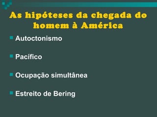 As hipóteses da chegada do
homem à América


Autoctonismo



Pacífico



Ocupação simultânea



Estreito de Bering

 