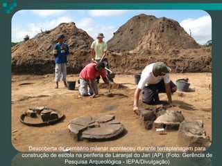 Descoberta de cemitério milenar aconteceu durante terraplanagem para
construção de escola na periferia de Laranjal do Jari (AP). (Foto: Gerência de
Pesquisa Arqueológica - IEPA/Divulgação)

 