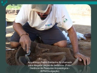 Arqueólogo Pedro Saldanha foi chamado
para resgatar peças de cerâmica. (Foto:
Gerência de Pesquisa Arqueológica IEPA/Divulgação)

 