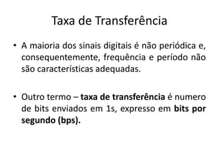 Taxa de Transferência
• A maioria dos sinais digitais é não periódica e,
consequentemente, frequência e período não
são características adequadas.
• Outro termo – taxa de transferência é numero
de bits enviados em 1s, expresso em bits por
segundo (bps).
 