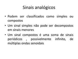Sinais analógicos
• Podem ser classificados como simples ou
compostos
• Um sinal simples não pode ser decompostos
em sinais menores
• Um sinal compostos é uma soma de sinais
periódicos , possivelmente infinito, de
múltiplas ondas senoidais
 