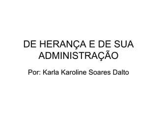 DE HERANÇA E DE SUA ADMINISTRAÇÃO Por: Karla Karoline Soares Dalto 