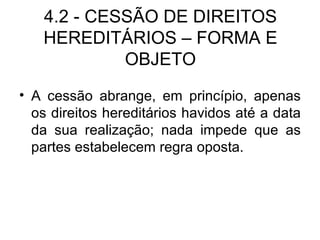 4.2 - CESSÃO DE DIREITOS HEREDITÁRIOS – FORMA E OBJETO A cessão abrange, em princípio, apenas os direitos hereditários havidos até a data da sua realização; nada impede que as partes estabelecem regra oposta. 