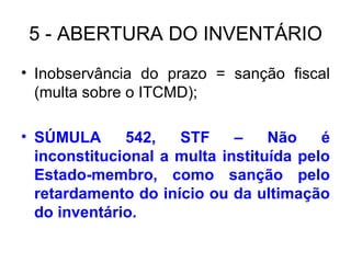5 - ABERTURA DO INVENTÁRIO Inobservância do prazo = sanção fiscal (multa sobre o ITCMD); SÚMULA 542, STF – Não é inconstitucional a multa instituída pelo Estado-membro, como sanção pelo retardamento do início ou da ultimação do inventário. 