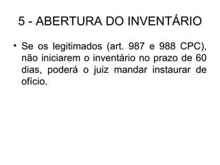 5 - ABERTURA DO INVENTÁRIO Se os legitimados (art. 987 e 988 CPC), não iniciarem o inventário no prazo de 60 dias, poderá o juiz mandar instaurar de ofício. 