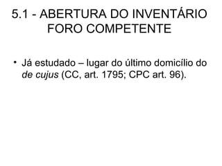5.1 - ABERTURA DO INVENTÁRIO FORO COMPETENTE Já estudado – lugar do último domicílio do  de cujus  (CC, art. 1795; CPC art. 96). 