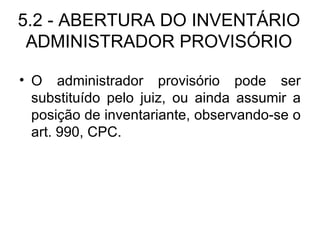 5.2 - ABERTURA DO INVENTÁRIO ADMINISTRADOR PROVISÓRIO O administrador provisório pode ser substituído pelo juiz, ou ainda assumir a posição de inventariante, observando-se o art. 990, CPC. 