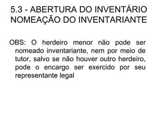 5.3 - ABERTURA DO INVENTÁRIO NOMEAÇÃO DO INVENTARIANTE OBS: O herdeiro menor não pode ser nomeado inventariante, nem por meio de tutor, salvo se não houver outro herdeiro, pode o encargo ser exercido por seu representante legal 