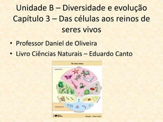 Unidade B – Diversidade e evolução
Capítulo 3 – Das células aos reinos de
seres vivos
• Professor Daniel de Oliveira
• Livro Ciências Naturais – Eduardo Canto
 