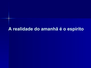 A realidade do amanhã é o espírito 