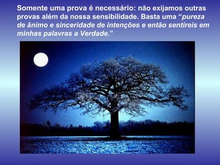 Somente uma prova é necessário: n ão exijamos outras provas além da nossa sensibilidade. Basta uma “ pureza de ânimo e sinceridade de intenções e então sentireis em minhas palavras a Verdade .” 