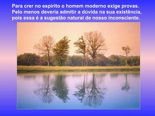 Para crer no espírito o homem moderno exige provas. Pelo menos deveria admitir a dúvida na sua existência, pois essa é a sugestão natural de nosso inconsciente.  