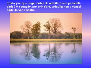 Então, por que negar antes de admitir a sua possibili-dade? A negação, por princípio, aniquila-nos a capaci-dade de ver e sentir.  