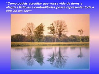 “ Como podeis acreditar que vossa vida de dores e alegrias fictícias e contraditórias possa representar toda a vida de um ser ?” 