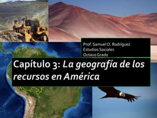 Capítulo 3: La geografía de los recursos en América Prof. Samuel O. Rodríguez Estudios Sociales Octavo Grado 