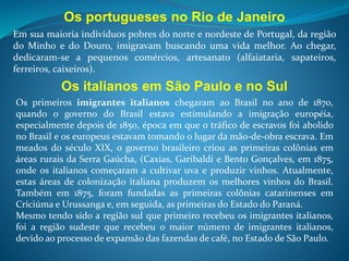 Os asiáticos
Os asiáticos começaram a chegar ao Brasil no final do século
XIX e início do XX. Os primeiros japoneses chegaram ao
Brasil em 1908. Até a década de 1950, mais de 250 mil
nipônicos imigraram para o Brasil. Atualmente, essa
população é estimada em 1,5 milhões de pessoas, a maior
concentração de descendentes de japoneses fora do Japão.
Outros grupos do leste asiático também são significativos no
Brasil: sírio-libaneses, coreanos. Além desses, a comunidade
judaica também se acha distribuída por vários estados
brasileiros, como Rio de Janeiro, Rio Grande do Sul,
Pernambuco e, sobretudo, em São Paulo.
Mais de 70% dos brasileiros asiáticos estão concentradas no
estado de São Paulo. Também existem populações
significativas no Paraná, Mato Grosso do Sul, Amazonas, Pará
e Pernambuco.
 