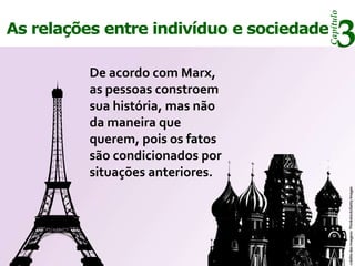 Capítulo
As relações entre indivíduo e sociedade
                                           3
          De acordo com Marx,
          as pessoas constroem
          sua história, mas não
          da maneira que
          querem, pois os fatos
          são condicionados por
          situações anteriores.




                                                 crédito das imagens: Thinkstock/Getty Images
 