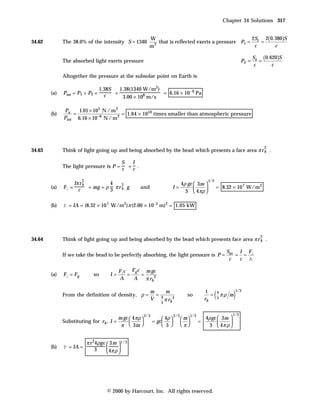Chapter 34 Solutions 317


                                                           W                                          2S   2(0.380)S
34.62         The 38.0% of the intensity S = 1340             that is reflected exerts a pressure P1 = r =
                                                           m2                                          c       c

                                                                                                                              Sa (0.620)S
              The absorbed light exerts pressure                                                                       P2 =      =
                                                                                                                               c     c

              Altogether the pressure at the subsolar point on Earth is

                                   1.38S   1.38(1340 W/m2)
        (a)   Ptot = P1 + P2 =           =                 = 6.16 × 10– 6 Pa
                                     c      3.00 × 108 m/s

              Pa    1.01 × 10 5 N / m 2
        (b)       =                     = 1.64 × 1010 times smaller than atmospheric pressure
              Ptot 6.16 × 10 −6 N / m 2




                                                                                                                                     2
34.63         Think of light going up and being absorbed by the bead which presents a face area π r b .

                                        S  I
              The light pressure is P = c = .
                                           c

                         2                                                                    1/3
                  Iπ r b          4     3                                      4ρ gc  3m 
        (a)   Fl = c     = mg = ρ 3 π r b g            and                I=                      = 8.32 × 10 7 W/m 2
                                                                                 3  4 πρ 

        (b)   P = IA = (8.32 × 10 7 W/m2)π (2.00 × 10–3 m)2 = 1.05 kW




                                                                                                                                 2
34.64         Think of light going up and being absorbed by the bead which presents face area π r b .

                                                                                                           Sav I Fl
              If we take the bead to be perfectly absorbing, the light pressure is P =                        = =
                                                                                                            c  c A

                                             Flc F g c m gc
        (a)   Fl = F g          so      I=      =     =
                                              A   A     π rb 2


                                                                                                    (              )
                                                             m       m                   1              4          1/3
              From the definition of density, ρ =              =   4
                                                                                 so         =             πρ   m
                                                             V       π rb 3              rb             3
                                                                   3


                                                                                                               1/3
                                             m gc  4 πρ  2/3            2/3
                                                                     4ρ   m 
                                                                                 1/3
                                                                                       4ρ gc  3m 
              Substituting for rb , I =                        = gc                  =
                                              π    3m              3  π           3  4π ρ 
                                                                                                 


                             π r 24ρgc  3m  1/3
        (b)   P = IA =                       
                                  3     4π ρ 




                                       © 2000 by Harcourt, Inc. All rights reserved.
 