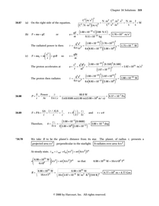 Chapter 34 Solutions 319



                                                                                    (               )
                                                                                                        2
                                                                                  C2 m s2                               N ⋅ m 2 ⋅ C2 ⋅ m 2 ⋅ s3 N ⋅ m J
         (a)   On the right side of the equation,                                                                   =                          =     = =W
                                                                   (C N ⋅ m )(m s)
34.67
                                                                              2                 2               3
                                                                                                                            C2 ⋅ s 4 ⋅ m 3        s   s


                                                                qE (1.60 × 10 C)(100 N C)       −19
         (b)   F = ma = qE                 or                a=   =                       =                                         1.76 × 1013 m s 2
                                                                  m                 9.11 × 10 −31 kg


               The radiated power is then:                   P=
                                                                  q2 a2
                                                                           =
                                                                                    (
                                                                               1.60 × 10      1.76 × 10     −19 2
                                                                                                                    )(              13 2
                                                                                                                                        )        = 1.75 × 10 − 27 W
                                                                6 π e0 c
                                                                                            (                         )(                 )
                                                                         3                                                                   3
                                                                             6 π 8.85 × 10 −12 3.00 × 108

                          v    2
                                                                  qBr
         (c)   F = mar = m  = qvB             so           v=
                           r                                     m

                                                                                            (                           )
                                                                                                                            2
                                                                              1.60 × 10 −19 (0.350) (0.500)
                                                                                                                                    2
                                                                v 2 q 2B2 r
               The proton accelerates at                     a=    =        =                               = 5.62 × 1014 m s 2
                                                                 r    m2              1.67 × 10 −27 2
                                                                                                            (                   )
               The proton then radiates                      P=
                                                                  q2 a2
                                                                          =
                                                                                    (
                                                                            1.60 × 10       5.62 × 10       −19 2
                                                                                                                    )(              14 2
                                                                                                                                        )        = 1.80 × 10
                                                                                                                                                             −24
                                                                                                                                                                 W
                                                                                            (
                                                                6 π e0 c 3 6 π 8.85 × 10 −12 3.00 × 108
                                                                                                                      )(                 )
                                                                                                                                             3




                    S Power      P                     60.0 W
34.68          P=     =     =        =                                         = 6.37 × 10–7 Pa
                    c   Ac    2 π rlc 2 π (0.0500 m)(1.00 m)(3.00 × 108 m  s)




                          SA ( P / A)A P
                                                            τ = F  =
                                                                   l   Pl
34.69          F = PA =      =        = ,                                 ,                 and             τ = κθ
                           c      c    c                          2  2c


                               θ=
                                     Pl
                                         =
                                                    (
                                             3.00 × 10 −3 (0.0600)    )
                                                                     = 3.00 × 10– 2 deg
                                                (                )(                     )
               Therefore,
                                     2c κ 2 3.00 × 108 1.00 × 10 −11




*34.70         We take R to be the planet’s distance from its star.                                                 The planet, of radius r , presents a
                projected area π r   2
                                           perpendicular to the starlight.                              It radiates over area 4 π r 2 .


                                                            ( )           (
               At steady-state, P in = P out : e I in π r 2 = eσ 4 π r 2 T 4        )
                 6.00 × 10 23 W 
               e
                     4π R2      
                                     ( )
                                  π r = eσ 4 π r T
                                      2          2  4
                                                        (    )            so that                       6.00 × 10 23 W = 16 π σ R 2 T 4


                      6.00 × 10 23 W               6.00 × 10 23 W
               R=                    =                                           = 4.77 × 10 9 m = 4.77 Gm
                         16 π σ T 4
                                                    (
                                       16 π 5.67 × 10 −8 W m 2 ⋅ K 4 ( 310 K )
                                                                               4
                                                                                                )


                                         © 2000 by Harcourt, Inc. All rights reserved.
 