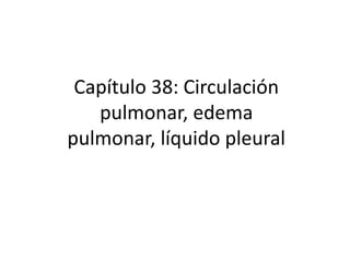 Capítulo 38: Circulación
pulmonar, edema
pulmonar, líquido pleural
 
