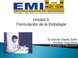 Dr Gunnar Zapata Zurita
Profesor Asignatura
Estrategia Empresarial
1
Unidad 3:
Formulación de la Estrategia
 
