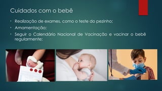 • Realização de exames, como o teste do pezinho;
• Amamentação;
• Seguir o Calendário Nacional de Vacinação e vacinar o bebê
regularmente;
Cuidados com o bebê
 